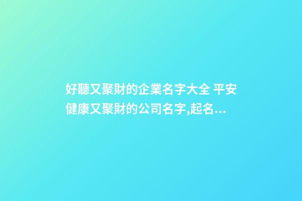 好聽又聚財的企業名字大全 平安健康又聚財的公司名字,起名之家-第1張-公司起名-玄機派